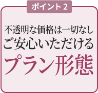 ポイント2 不透明な価格は一切なし ご安心いただけるプラン形態